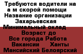 Требуются водители на а/м скорой помощи. › Название организации ­ Захарьевская 8 › Минимальный оклад ­ 60 000 › Возраст до ­ 60 - Все города Работа » Вакансии   . Ханты-Мансийский,Белоярский г.